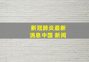 新冠肺炎最新消息中国 新闻